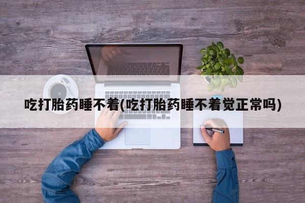 打胎药大月份用联系微信吃打胎药睡不着(吃打胎药睡不着觉正常吗)