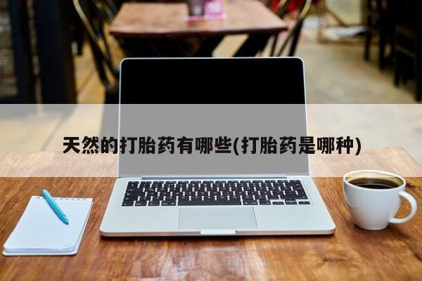 打胎药大月份用联系微信天然的打胎药有哪些(打胎药是哪种)
