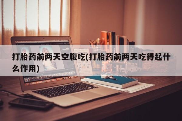 打胎药大月份用联系微信打胎药前两天空腹吃(打胎药前两天吃得起什么作用)
