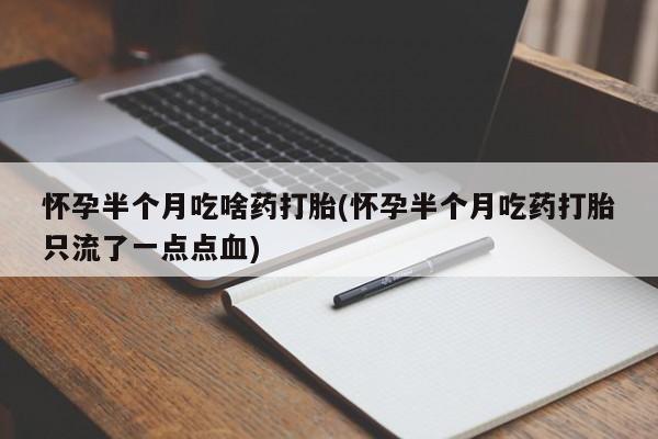 打胎药大月份用联系微信怀孕半个月吃啥药打胎(怀孕半个月吃药打胎只流了一点点血)