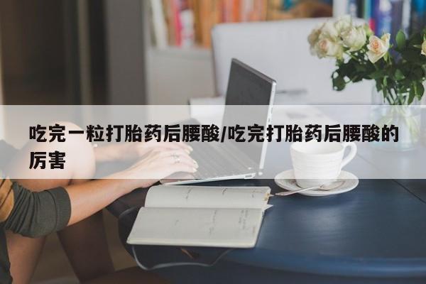 打胎药大月份用联系微信吃完一粒打胎药后腰酸/吃完打胎药后腰酸的厉害