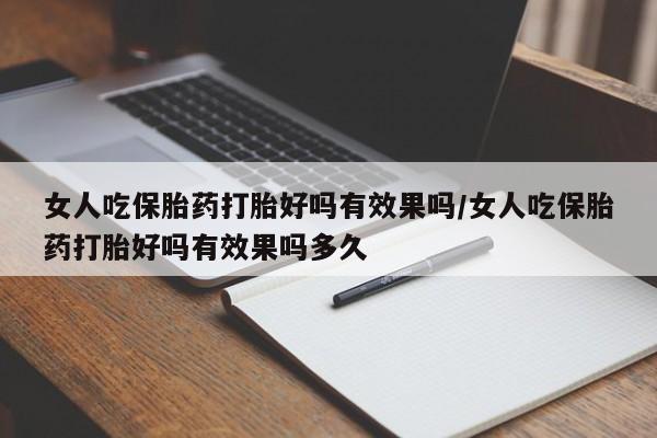 打胎药大月份用联系微信女人吃保胎药打胎好吗有效果吗/女人吃保胎药打胎好吗有效果吗多久