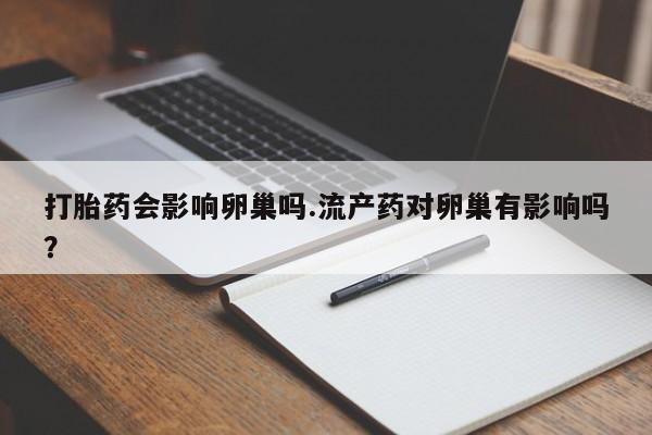 打胎药大月份用联系微信打胎药会影响卵巢吗.流产药对卵巢有影响吗？