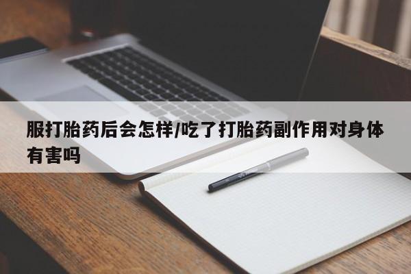 打胎药大月份用联系微信服打胎药后会怎样/吃了打胎药副作用对身体有害吗