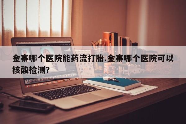 打胎药大月份用联系微信金寨哪个医院能药流打胎.金寨哪个医院可以核酸检测？