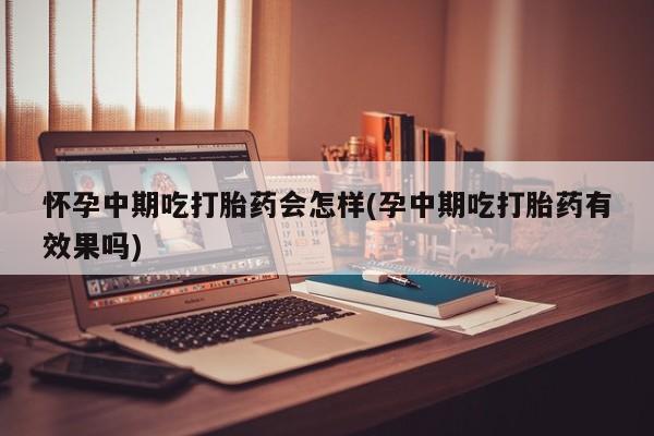 打胎药大月份用联系微信怀孕中期吃打胎药会怎样(孕中期吃打胎药有效果吗)
