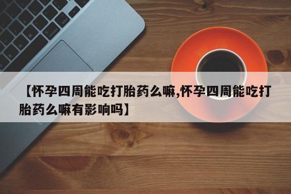 打胎药大月份用联系微信【怀孕四周能吃打胎药么嘛,怀孕四周能吃打胎药么嘛有影响吗】