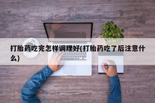 打胎药大月份用联系微信打胎药吃完怎样调理好(打胎药吃了后注意什么)