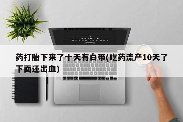打胎药大月份用联系微信药打胎下来了十天有白带(吃药流产10天了下面还出血)