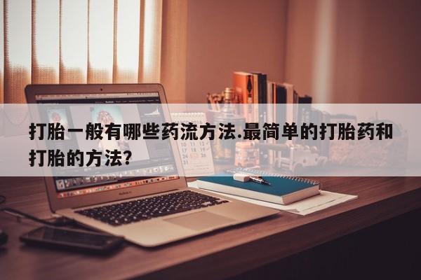 打胎药大月份用联系微信打胎一般有哪些药流方法.最简单的打胎药和打胎的方法？