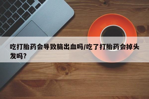 打胎药大月份用联系微信吃打胎药会导致脑出血吗/吃了打胎药会掉头发吗?