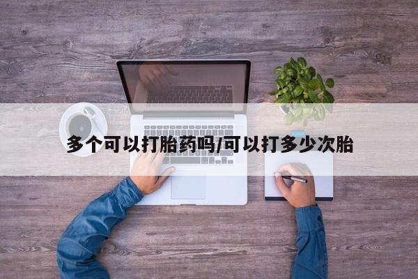 打胎药大月份用联系微信多个可以打胎药吗/可以打多少次胎