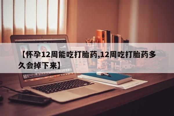 打胎药大月份用联系微信【怀孕12周能吃打胎药,12周吃打胎药多久会掉下来】