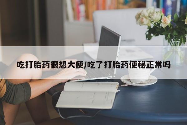 打胎药大月份用联系微信吃打胎药很想大便/吃了打胎药便秘正常吗