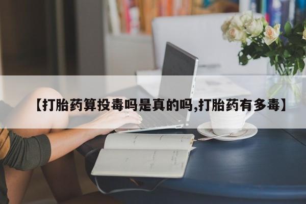 打胎药大月份用联系微信【打胎药算投毒吗是真的吗,打胎药有多毒】