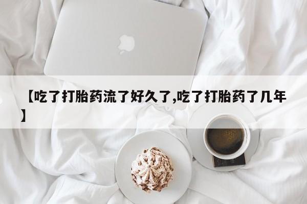 打胎药大月份用联系微信【吃了打胎药流了好久了,吃了打胎药了几年】
