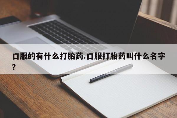 打胎药大月份用联系微信口服的有什么打胎药.口服打胎药叫什么名字？
