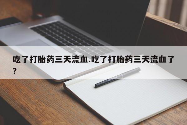 打胎药大月份用联系微信吃了打胎药三天流血.吃了打胎药三天流血了？