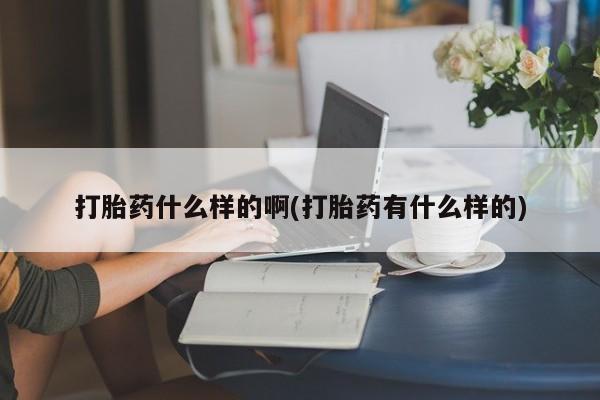 打胎药大月份用联系微信打胎药什么样的啊(打胎药有什么样的)
