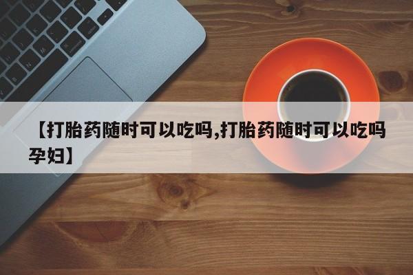 打胎药大月份用联系微信【打胎药随时可以吃吗,打胎药随时可以吃吗孕妇】