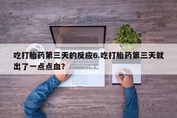 打胎药大月份用联系微信吃打胎药第三天的反应6.吃打胎药第三天就出了一点点血？