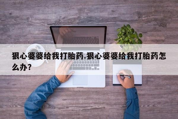 打胎药大月份用联系微信狠心婆婆给我打胎药.狠心婆婆给我打胎药怎么办？
