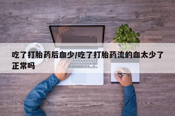 打胎药大月份用联系微信吃了打胎药后血少/吃了打胎药流的血太少了正常吗