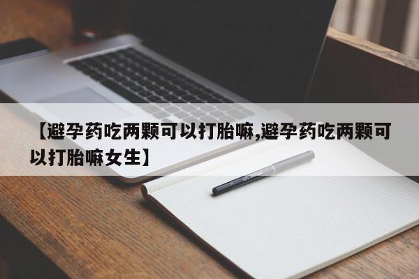 打胎药大月份用联系微信【避孕药吃两颗可以打胎嘛,避孕药吃两颗可以打胎嘛女生】