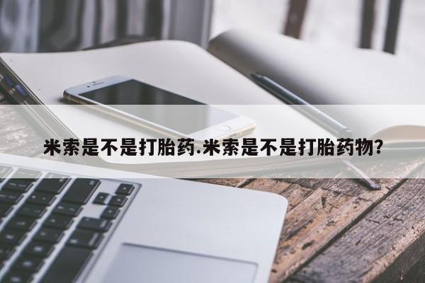 打胎药大月份用联系微信米索是不是打胎药.米索是不是打胎药物？