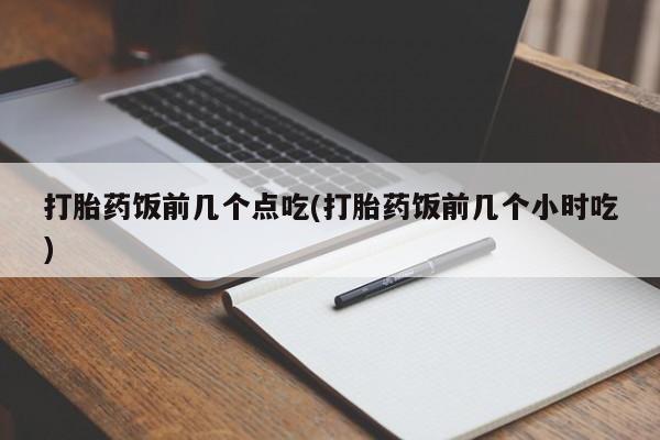打胎药大月份用联系微信打胎药饭前几个点吃(打胎药饭前几个小时吃)