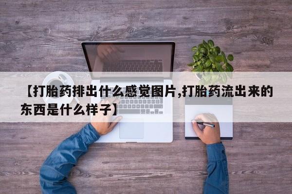 打胎药大月份用联系微信【打胎药排出什么感觉图片,打胎药流出来的东西是什么样子】
