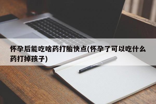 打胎药大月份用联系微信怀孕后能吃啥药打胎快点(怀孕了可以吃什么药打掉孩子)
