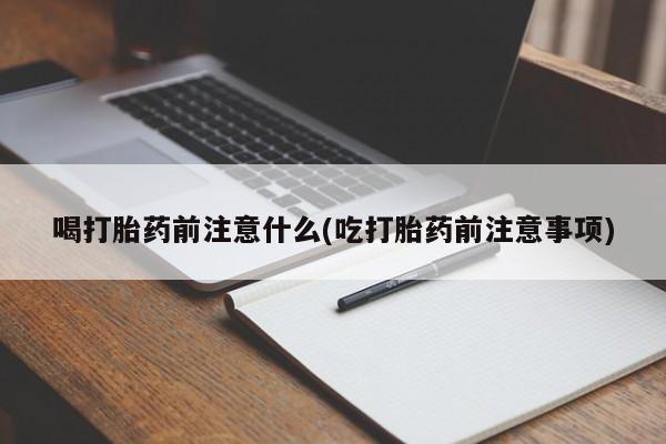 打胎药大月份用联系微信喝打胎药前注意什么(吃打胎药前注意事项)