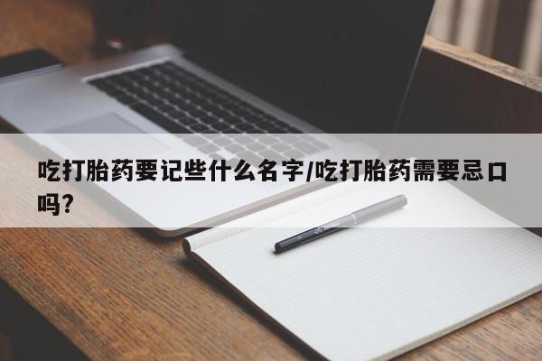 打胎药大月份用联系微信吃打胎药要记些什么名字/吃打胎药需要忌口吗?