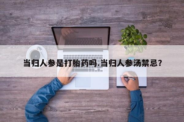 打胎药大月份用联系微信当归人参是打胎药吗.当归人参汤禁忌？