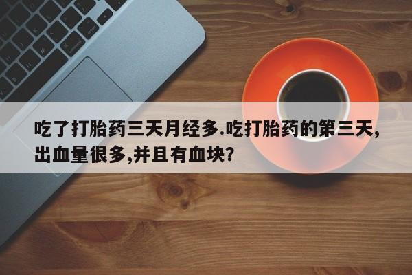 打胎药大月份用联系微信吃了打胎药三天月经多.吃打胎药的第三天,出血量很多,并且有血块？