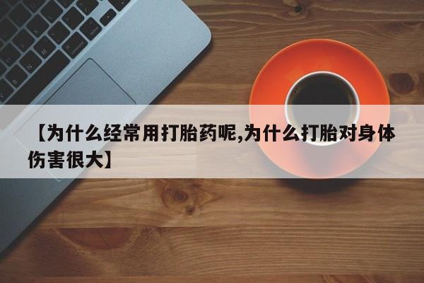 打胎药大月份用联系微信【为什么经常用打胎药呢,为什么打胎对身体伤害很大】