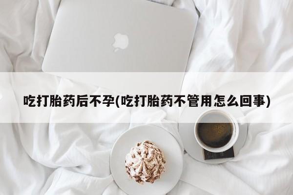 打胎药大月份用联系微信吃打胎药后不孕(吃打胎药不管用怎么回事)