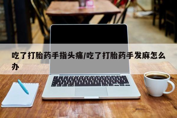 打胎药大月份用联系微信吃了打胎药手指头痛/吃了打胎药手发麻怎么办