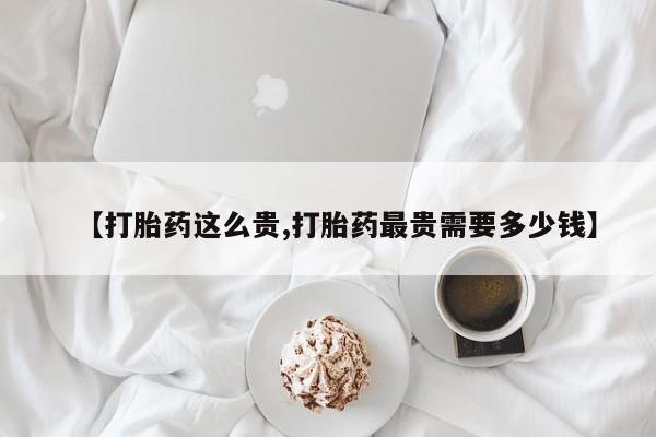 打胎药大月份用联系微信【打胎药这么贵,打胎药最贵需要多少钱】