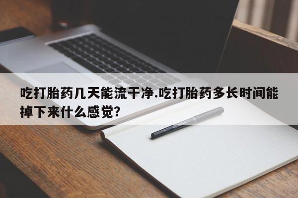 打胎药大月份用联系微信吃打胎药几天能流干净.吃打胎药多长时间能掉下来什么感觉？