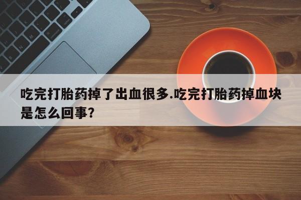 打胎药大月份用联系微信吃完打胎药掉了出血很多.吃完打胎药掉血块是怎么回事？