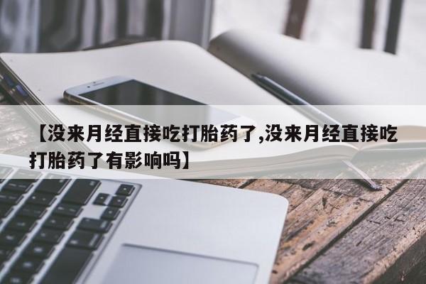 打胎药大月份用联系微信【没来月经直接吃打胎药了,没来月经直接吃打胎药了有影响吗】