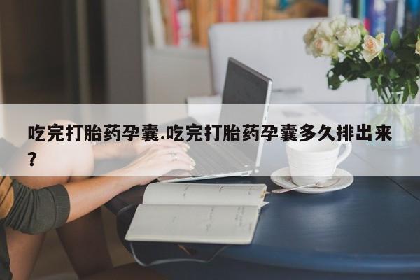 打胎药大月份用联系微信吃完打胎药孕囊.吃完打胎药孕囊多久排出来？