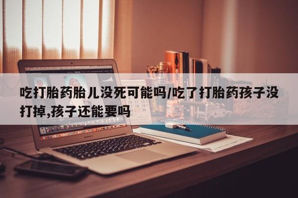打胎药大月份用联系微信吃打胎药胎儿没死可能吗/吃了打胎药孩子没打掉,孩子还能要吗