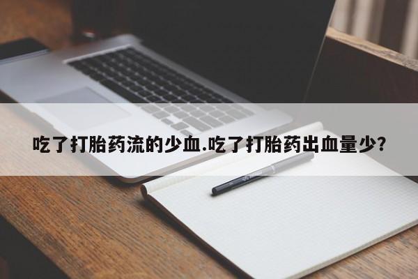 打胎药大月份用联系微信吃了打胎药流的少血.吃了打胎药出血量少？