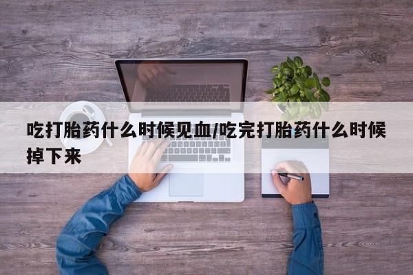 打胎药大月份用联系微信吃打胎药什么时候见血/吃完打胎药什么时候掉下来