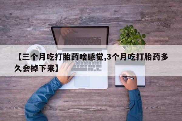 打胎药大月份用联系微信【三个月吃打胎药啥感觉,3个月吃打胎药多久会掉下来】
