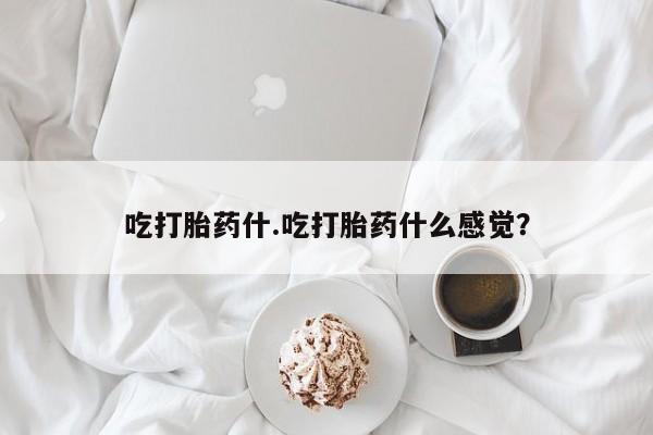 打胎药大月份用联系微信吃打胎药什.吃打胎药什么感觉？