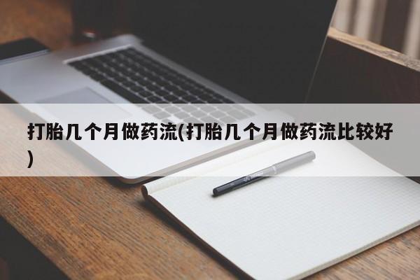 打胎药大月份用联系微信打胎几个月做药流(打胎几个月做药流比较好)